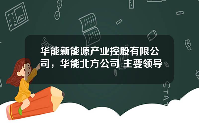 华能新能源产业控股有限公司，华能北方公司 主要领导